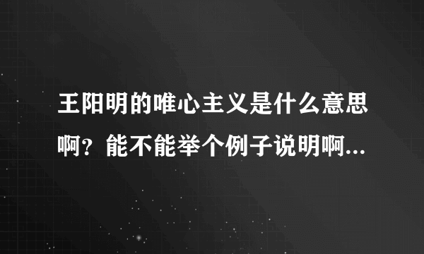 王阳明的唯心主义是什么意思啊？能不能举个例子说明啊？我不懂书上说的理论东西。谢谢啦