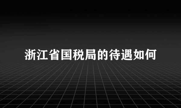 浙江省国税局的待遇如何