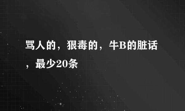 骂人的，狠毒的，牛B的脏话，最少20条