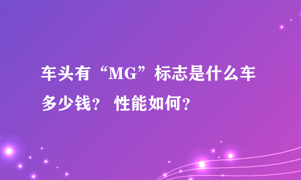 车头有“MG”标志是什么车 多少钱？ 性能如何？