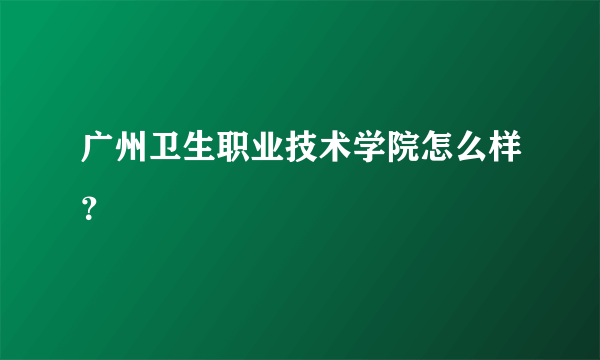 广州卫生职业技术学院怎么样？