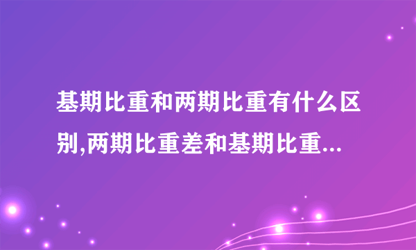 基期比重和两期比重有什么区别,两期比重差和基期比重差的区别