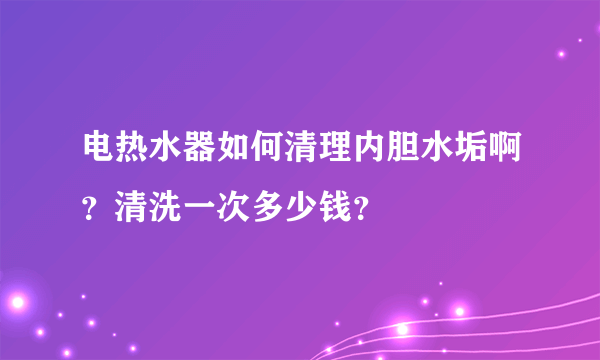 电热水器如何清理内胆水垢啊？清洗一次多少钱？