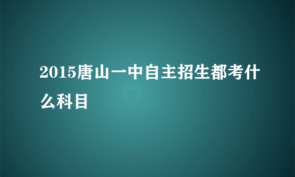 2015唐山一中自主招生都考什么科目