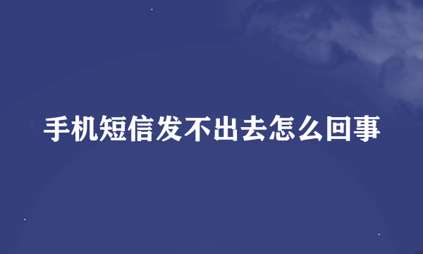 手机短信发不出去怎么回事