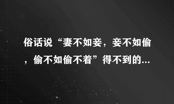 俗话说“妻不如妾，妾不如偷，偷不如偷不着”得不到的永远是最好的吗？