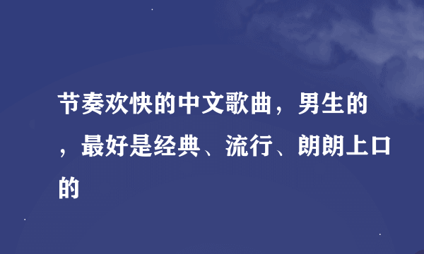 节奏欢快的中文歌曲，男生的，最好是经典、流行、朗朗上口的