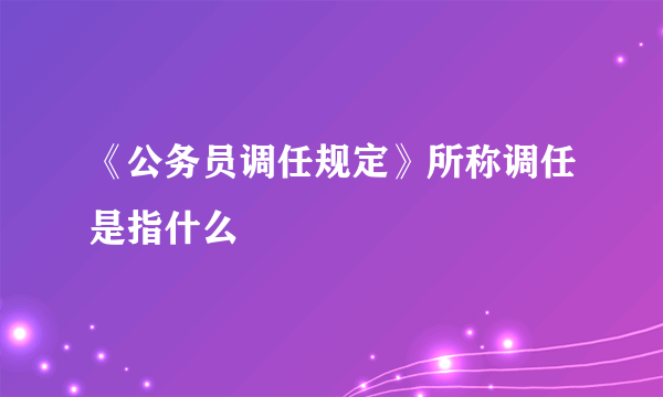 《公务员调任规定》所称调任是指什么