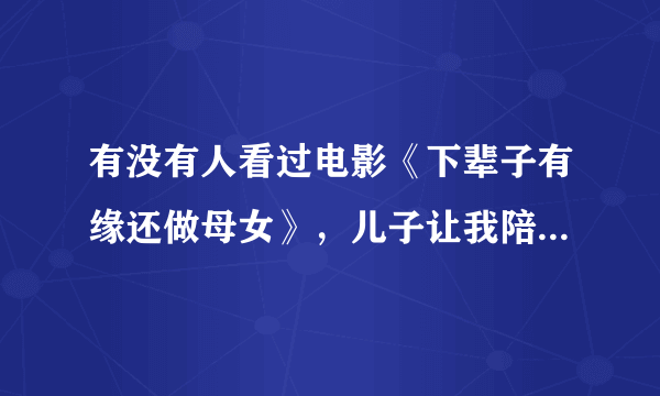 有没有人看过电影《下辈子有缘还做母女》，儿子让我陪他去看电影，网上有没？我咋找不到呢/拜托各位了 3Q