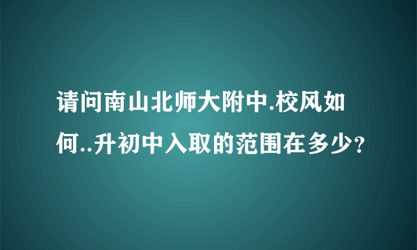 请问南山北师大附中.校风如何..升初中入取的范围在多少？