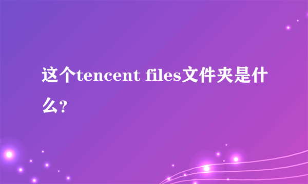 这个tencent files文件夹是什么？