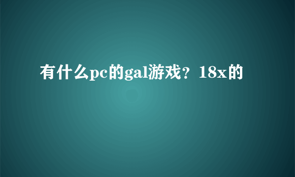 有什么pc的gal游戏？18x的