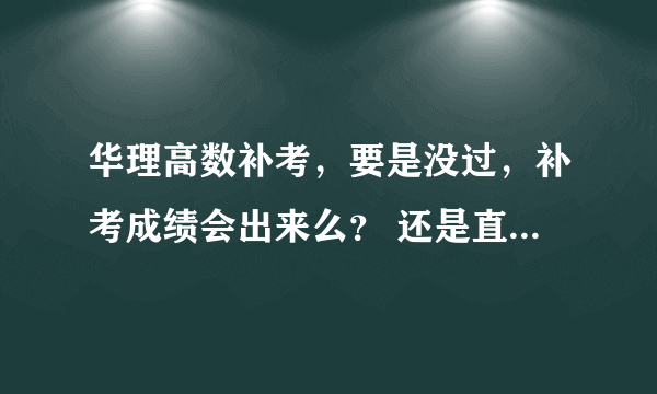 华理高数补考，要是没过，补考成绩会出来么？ 还是直接去重修就好了