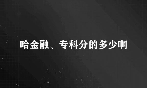 哈金融、专科分的多少啊