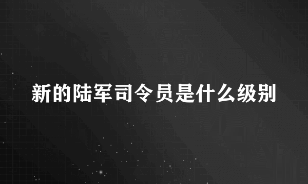 新的陆军司令员是什么级别