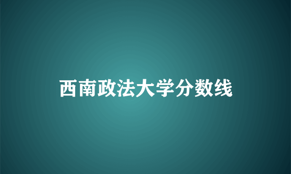 西南政法大学分数线