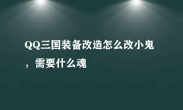 QQ三国装备改造怎么改小鬼，需要什么魂