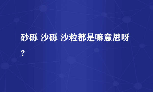 砂砾 沙砾 沙粒都是嘛意思呀？