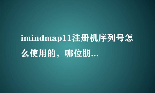 imindmap11注册机序列号怎么使用的，哪位朋友可以教我一下，再顺道给我一个数据包，先多谢了