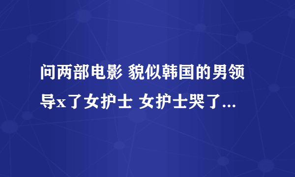 问两部电影 貌似韩国的男领导x了女护士 女护士哭了 2：香港片开头是一