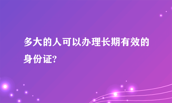 多大的人可以办理长期有效的身份证?