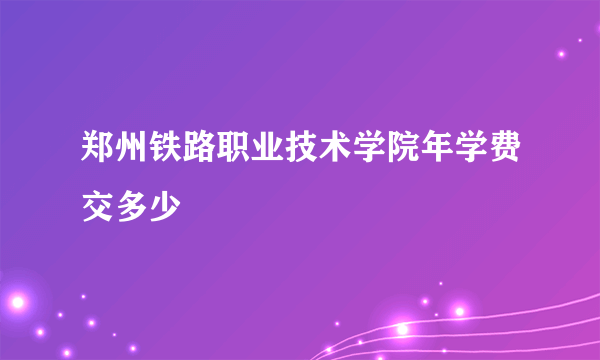 郑州铁路职业技术学院年学费交多少