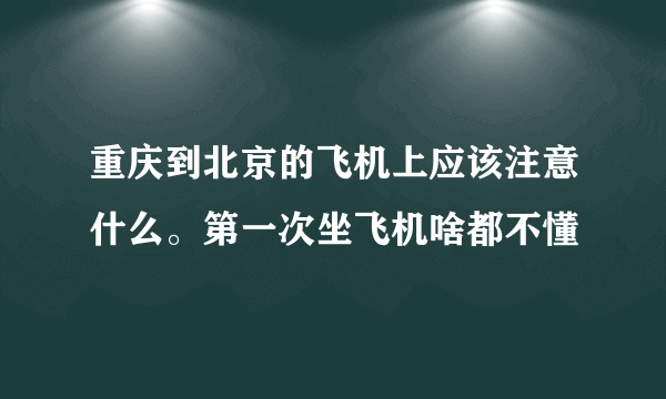 重庆到北京的飞机上应该注意什么。第一次坐飞机啥都不懂