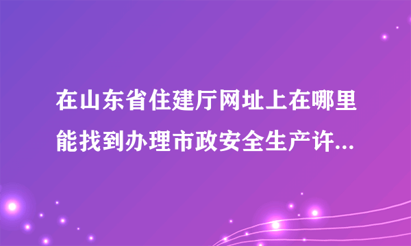 在山东省住建厅网址上在哪里能找到办理市政安全生产许可证的相关文件