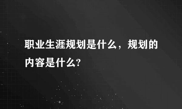 职业生涯规划是什么，规划的内容是什么?