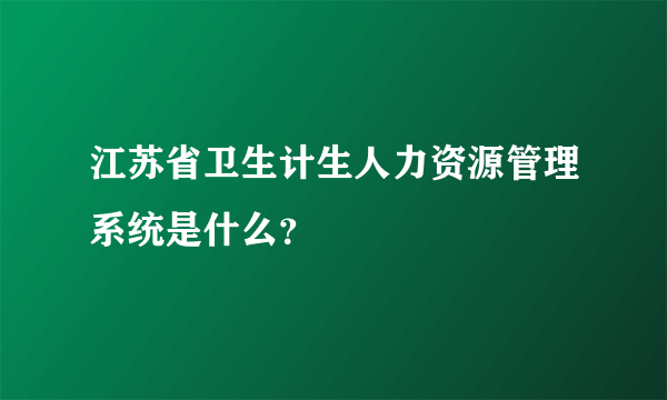 江苏省卫生计生人力资源管理系统是什么？