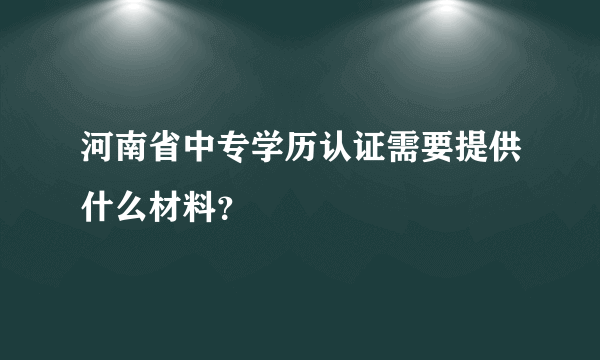 河南省中专学历认证需要提供什么材料？