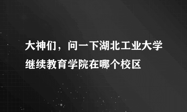 大神们，问一下湖北工业大学继续教育学院在哪个校区