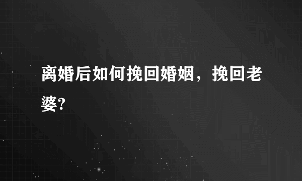 离婚后如何挽回婚姻，挽回老婆?