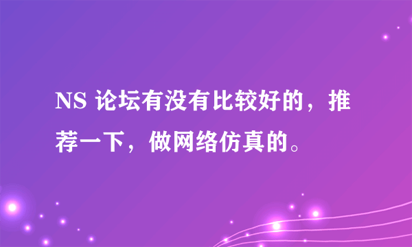 NS 论坛有没有比较好的，推荐一下，做网络仿真的。