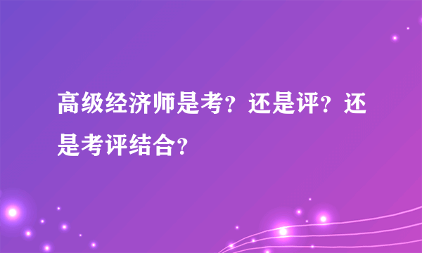 高级经济师是考？还是评？还是考评结合？