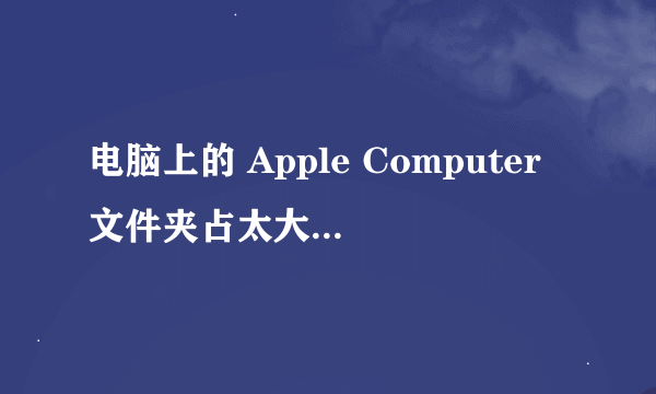 电脑上的 Apple Computer文件夹占太大内存 能不能删掉这个文件夹啊？重要问题都来了解了解