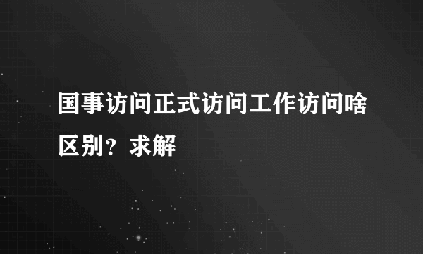 国事访问正式访问工作访问啥区别？求解