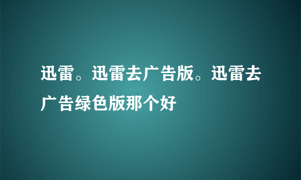 迅雷。迅雷去广告版。迅雷去广告绿色版那个好