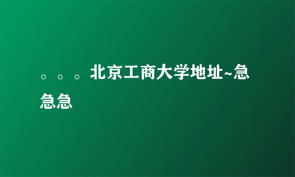 。。。北京工商大学地址~急急急