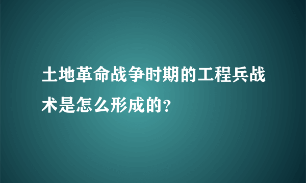 土地革命战争时期的工程兵战术是怎么形成的？