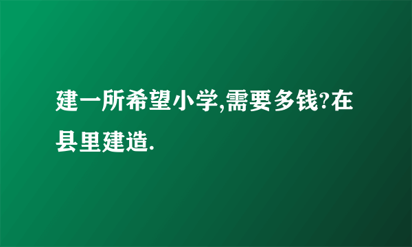 建一所希望小学,需要多钱?在县里建造.