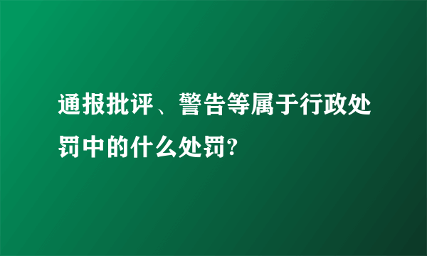 通报批评、警告等属于行政处罚中的什么处罚?