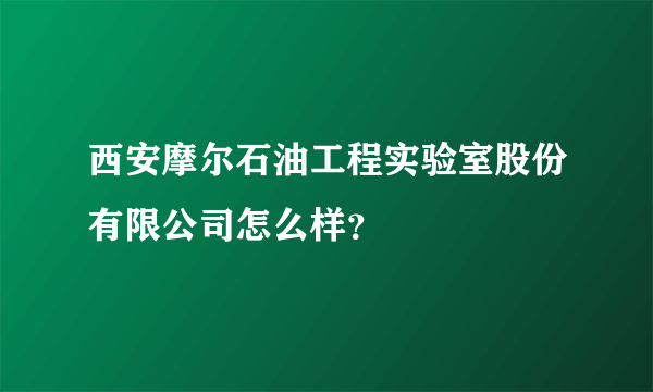 西安摩尔石油工程实验室股份有限公司怎么样？