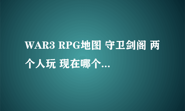 WAR3 RPG地图 守卫剑阁 两个人玩 现在哪个版本最好玩？另外我玩有的地图总是出现