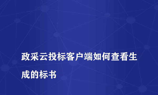 
政采云投标客户端如何查看生成的标书

