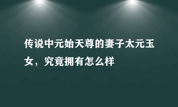 传说中元始天尊的妻子太元玉女，究竟拥有怎么样