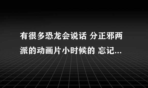 有很多恐龙会说话 分正邪两派的动画片小时候的 忘记了  有知道的朋友帮个忙