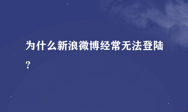 为什么新浪微博经常无法登陆？