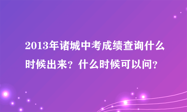 2013年诸城中考成绩查询什么时候出来？什么时候可以问？