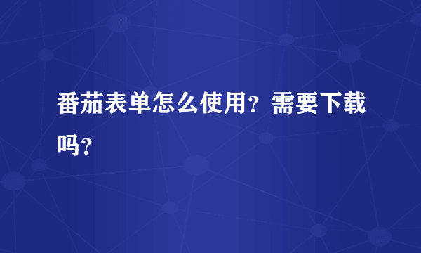 番茄表单怎么使用？需要下载吗？